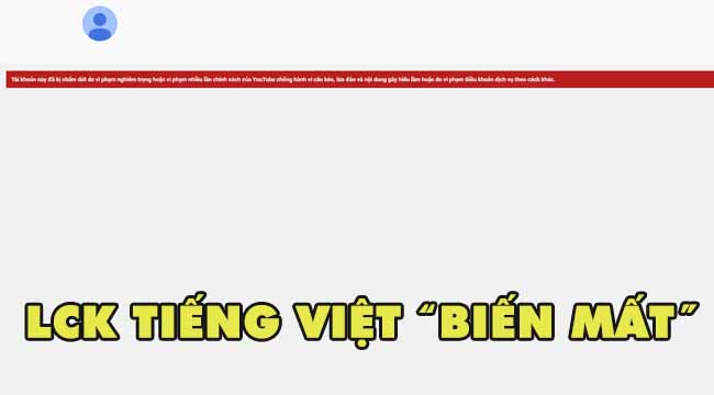 LMHT: Kênh LCK Tiếng Việt bất ngờ bị “bay màu” không rõ nguyên do